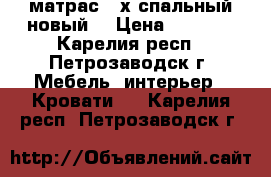 матрас 2-х спальный новый. › Цена ­ 5 000 - Карелия респ., Петрозаводск г. Мебель, интерьер » Кровати   . Карелия респ.,Петрозаводск г.